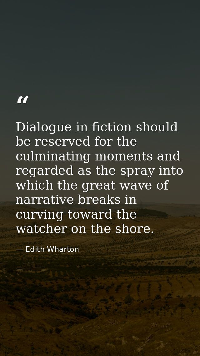 Dialogue in fiction should be reserved for the culminating moments and regarded as the spray into which the great wave o — Edith Wharton