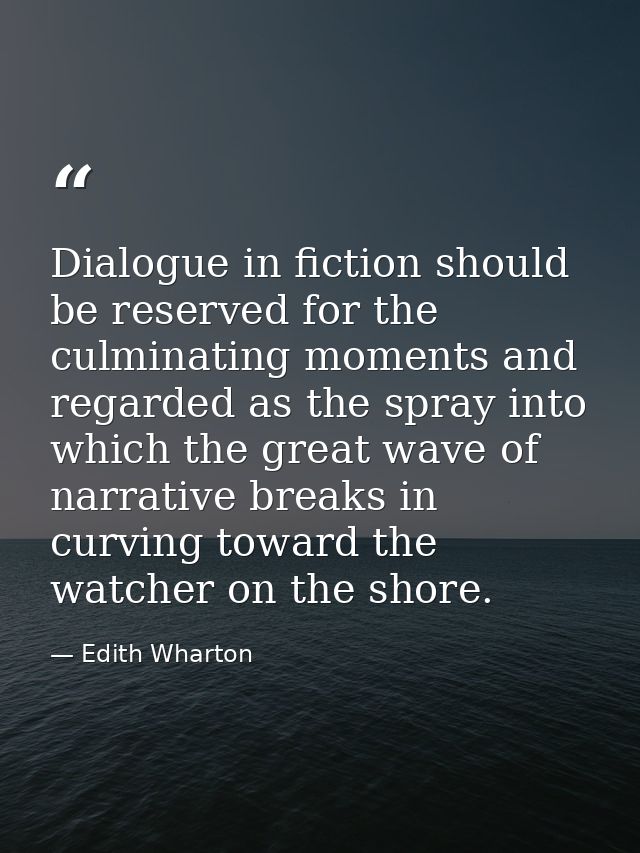 Dialogue in fiction should be reserved for the culminating moments and regarded as the spray into which the great wave o — Edith Wharton