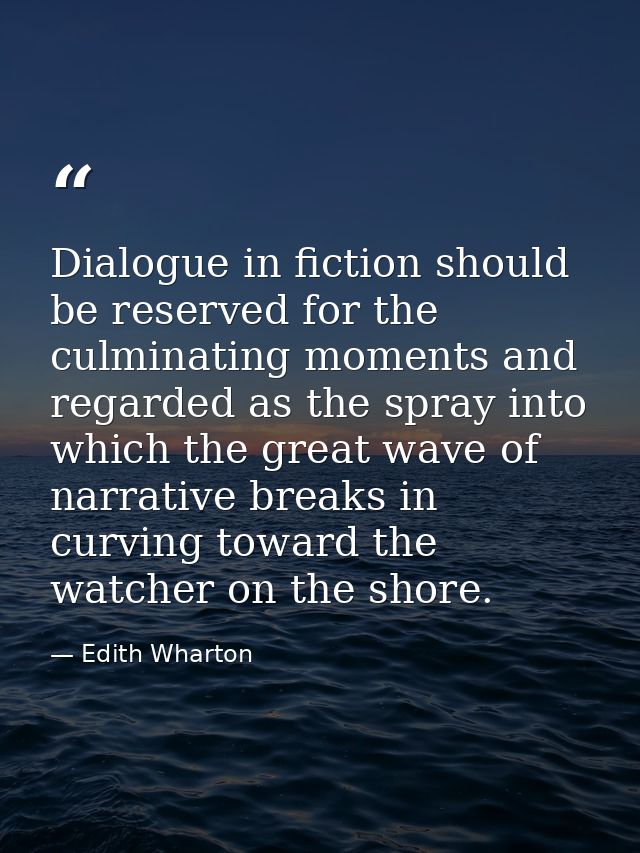 Dialogue in fiction should be reserved for the culminating moments and regarded as the spray into which the great wave o — Edith Wharton