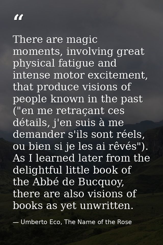 There are magic moments, involving great physical fatigue and intense motor excitement, that produce visions of people k — Umberto Eco, The Name of the Rose