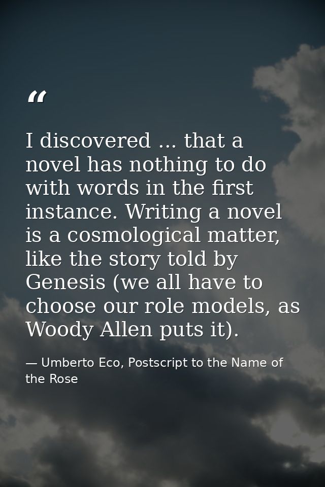 I discovered ... that a novel has nothing to do with words in the first instance. Writing a novel is a cosmological matt — Umberto Eco, Postscript to the Name of the Rose