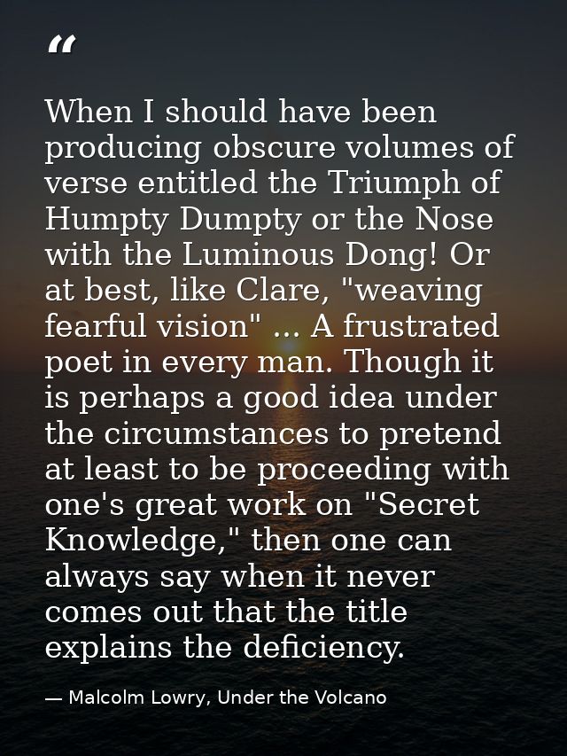When I should have been producing obscure volumes of verse entitled the Triumph of Humpty Dumpty or the Nose with the Lu — Malcolm Lowry, Under the Volcano