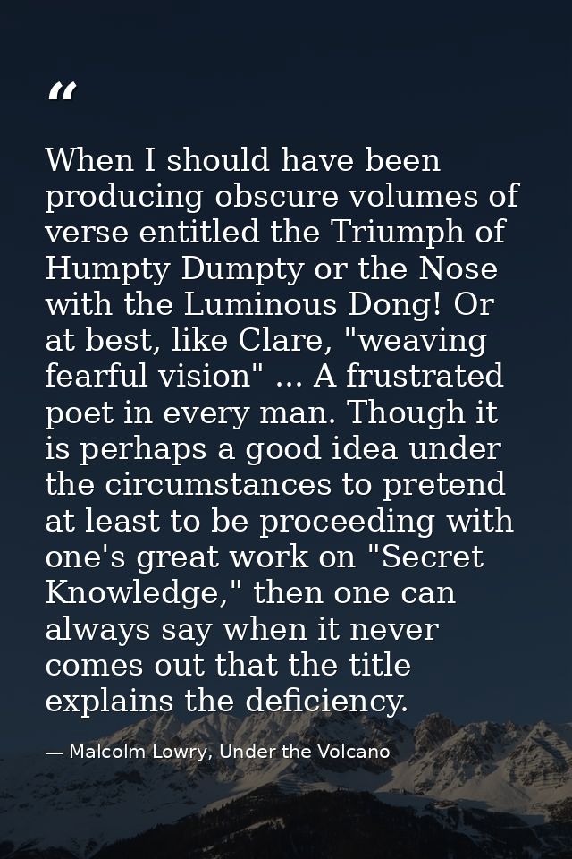 When I should have been producing obscure volumes of verse entitled the Triumph of Humpty Dumpty or the Nose with the Lu — Malcolm Lowry, Under the Volcano