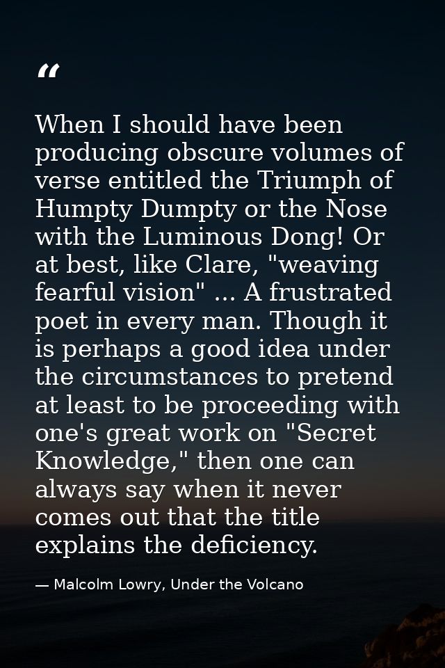 When I should have been producing obscure volumes of verse entitled the Triumph of Humpty Dumpty or the Nose with the Lu — Malcolm Lowry, Under the Volcano