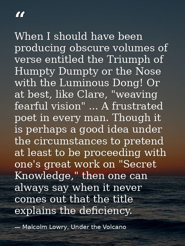 When I should have been producing obscure volumes of verse entitled the Triumph of Humpty Dumpty or the Nose with the Lu — Malcolm Lowry, Under the Volcano