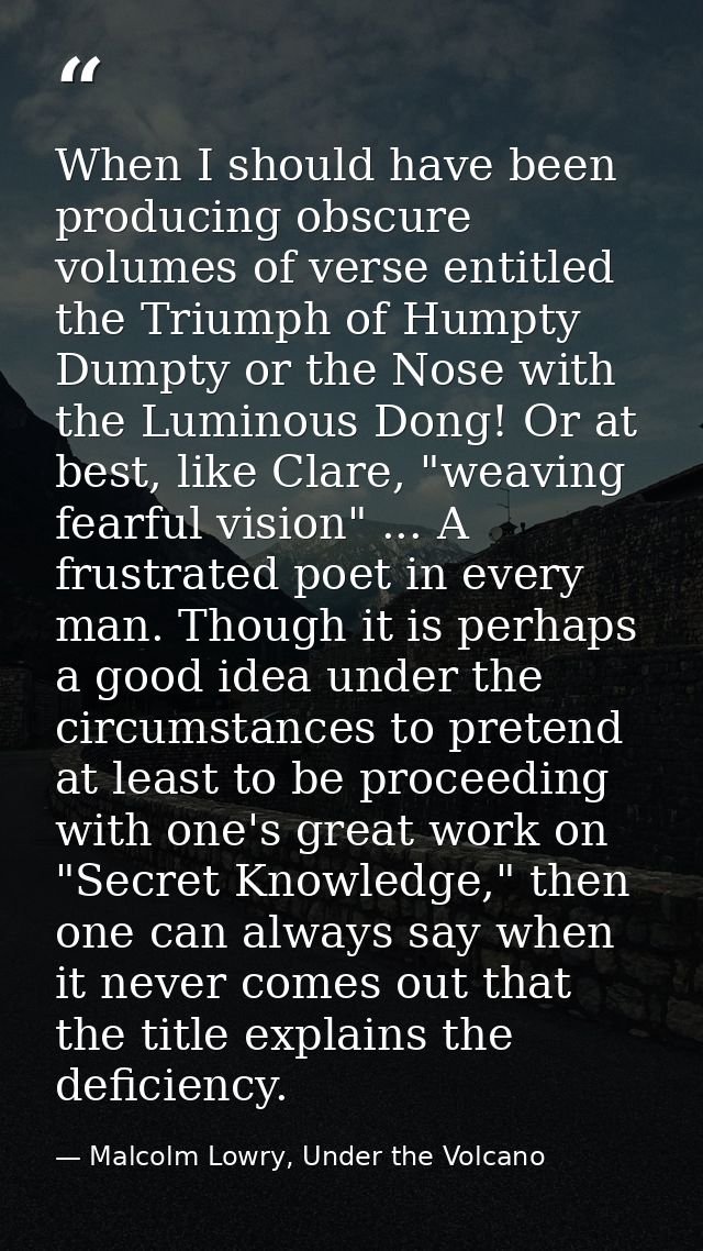When I should have been producing obscure volumes of verse entitled the Triumph of Humpty Dumpty or the Nose with the Lu — Malcolm Lowry, Under the Volcano