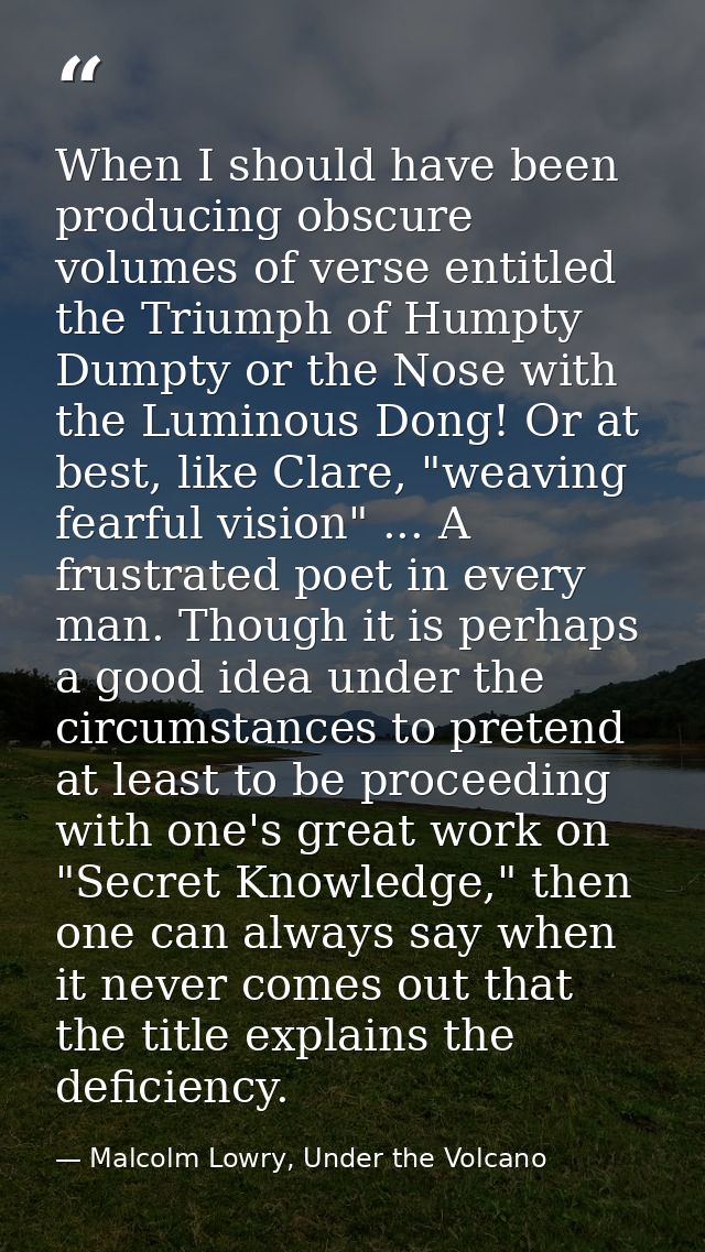 When I should have been producing obscure volumes of verse entitled the Triumph of Humpty Dumpty or the Nose with the Lu — Malcolm Lowry, Under the Volcano
