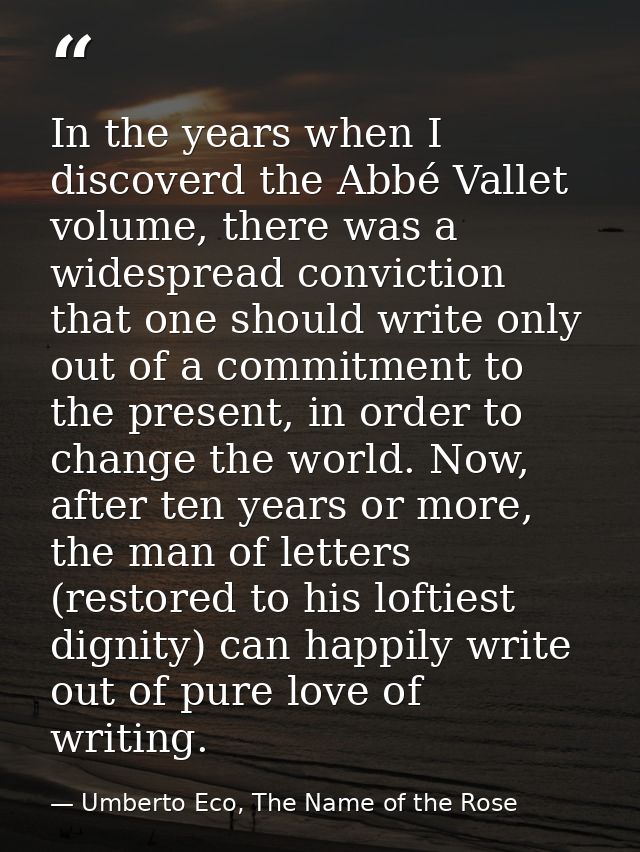In the years when I discoverd the Abbé Vallet volume, there was a widespread conviction that one should write only out o — Umberto Eco, The Name of the Rose