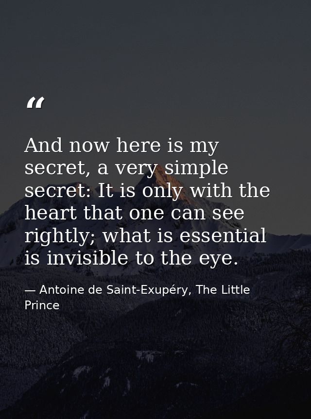And now here is my secret, a very simple secret: It is only with the heart that one can see rightly; what is essential i — Antoine de Saint-Exupéry, The Little Prince