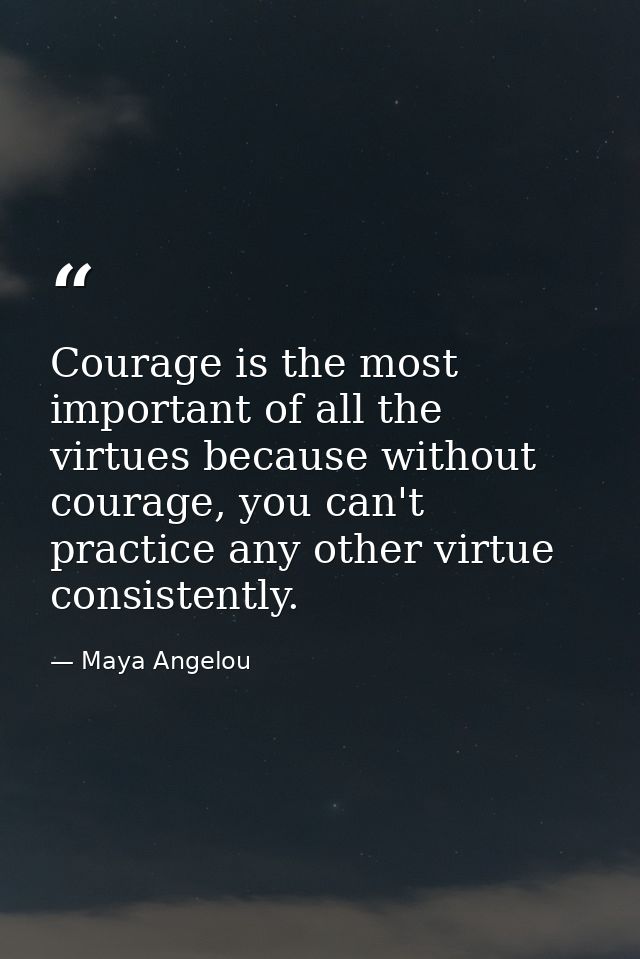 Courage is the most important of all the virtues because without courage, you can't practice any other virtue consistent — Maya Angelou