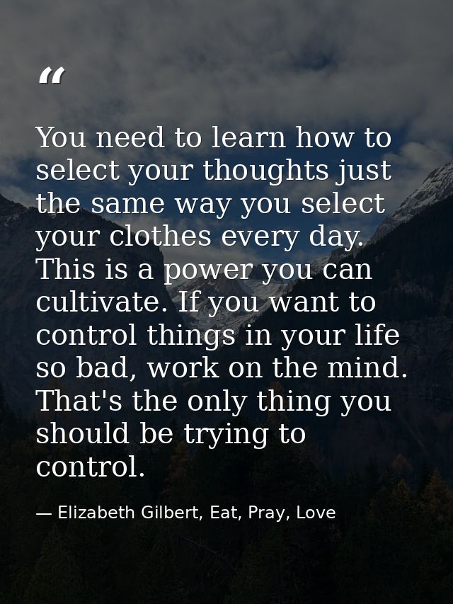 You need to learn how to select your thoughts just the same way you select your clothes every day. This is a power you c — Elizabeth Gilbert, Eat, Pray, Love