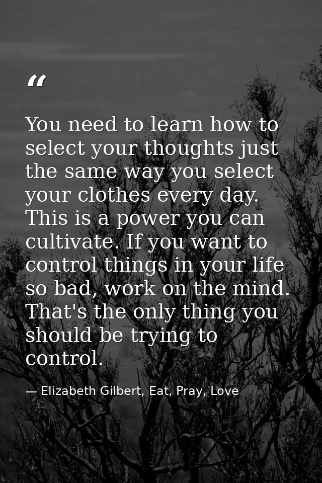 You need to learn how to select your thoughts just the same way you select your clothes every day. This is a power you c — Elizabeth Gilbert, Eat, Pray, Love