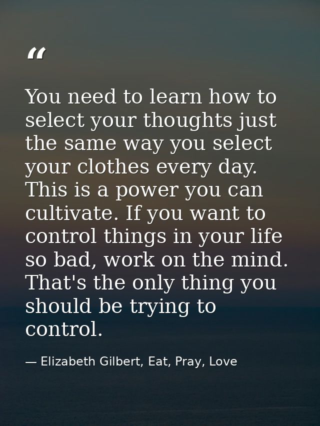 You need to learn how to select your thoughts just the same way you select your clothes every day. This is a power you c — Elizabeth Gilbert, Eat, Pray, Love