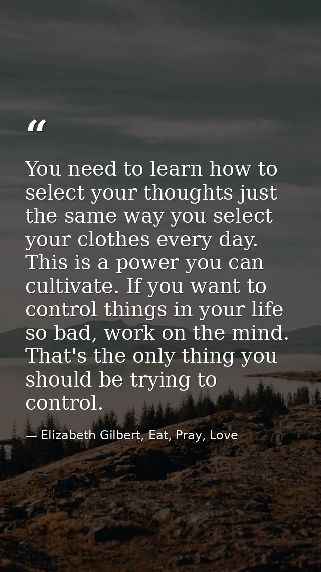 You need to learn how to select your thoughts just the same way you select your clothes every day. This is a power you c — Elizabeth Gilbert, Eat, Pray, Love