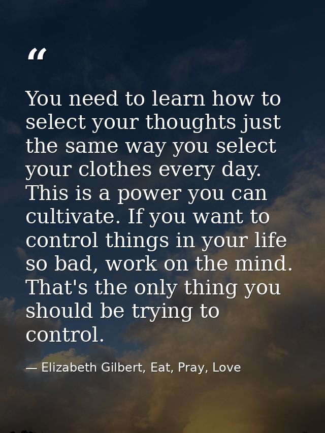 You need to learn how to select your thoughts just the same way you select your clothes every day. This is a power you c — Elizabeth Gilbert, Eat, Pray, Love