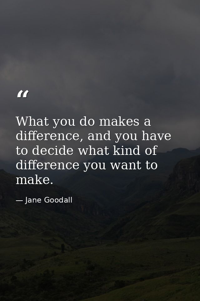 What you do makes a difference, and you have to decide what kind of difference you want to make. — Jane Goodall