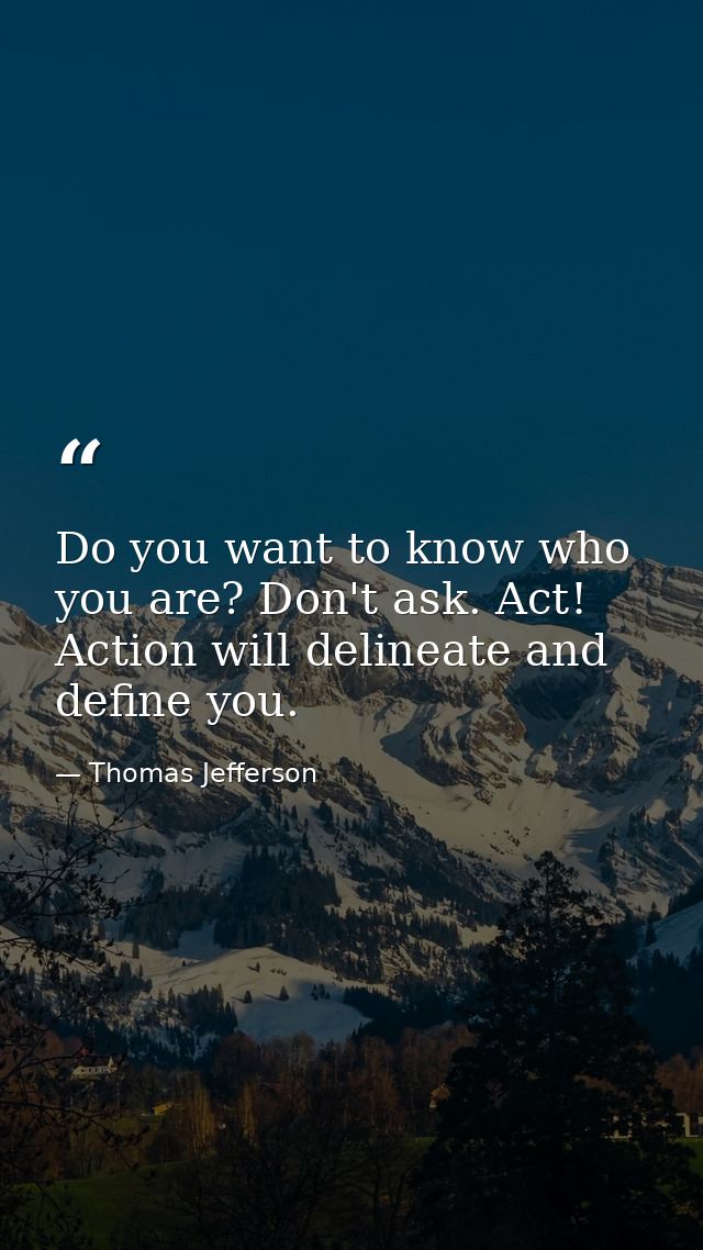 Do you want to know who you are? Don't ask. Act! Action will delineate and define you. — Thomas Jefferson