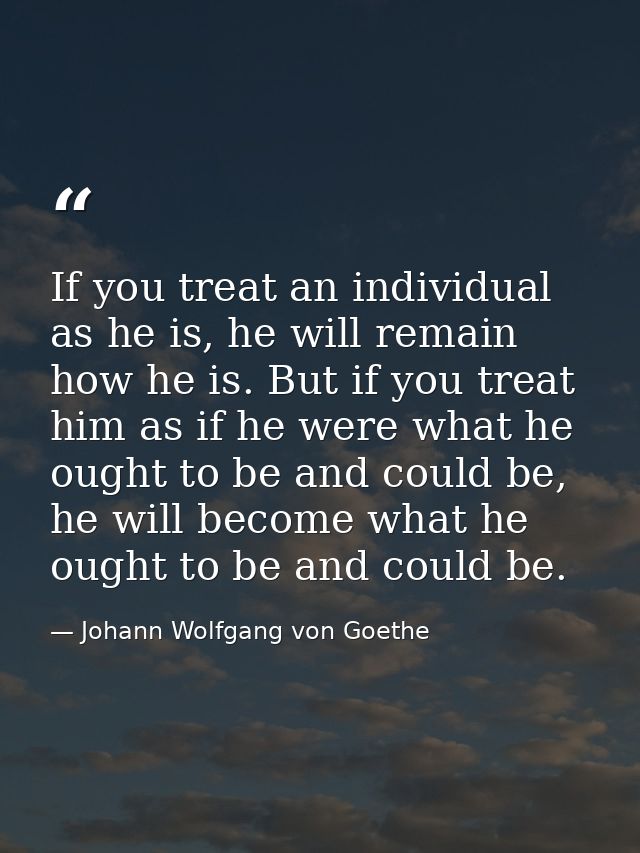 If you treat an individual as he is, he will remain how he is. But if you treat him as if he were what he ought to be an — Johann Wolfgang von Goethe