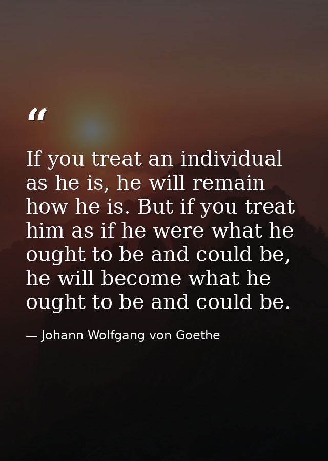 If you treat an individual as he is, he will remain how he is. But if you treat him as if he were what he ought to be an — Johann Wolfgang von Goethe