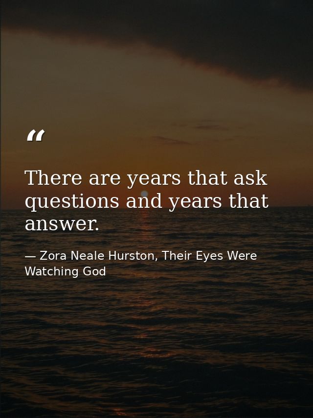 There are years that ask questions and years that answer. — Zora Neale Hurston, Their Eyes Were Watching God