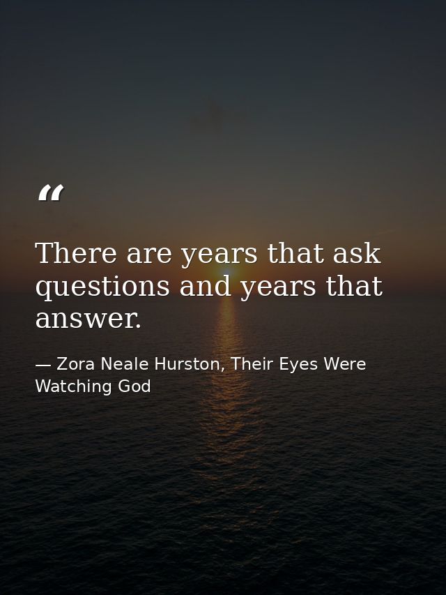 There are years that ask questions and years that answer. — Zora Neale Hurston, Their Eyes Were Watching God