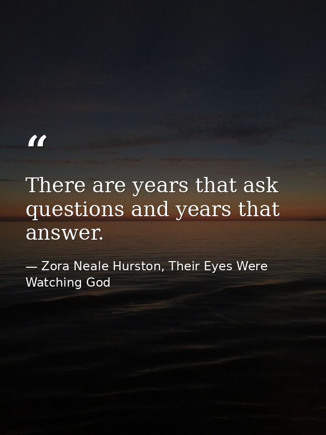 There are years that ask questions and years that answer. — Zora Neale Hurston, Their Eyes Were Watching God
