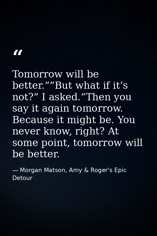 Tomorrow will be better.”“But what if it’s not?” I asked.“Then you say it again tomorrow. Because it might be. You never — Morgan Matson, Amy & Roger's Epic Detour