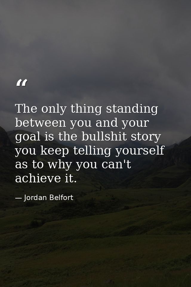 The only thing standing between you and your goal is the bullshit story you keep telling yourself as to why you can't ac — Jordan Belfort