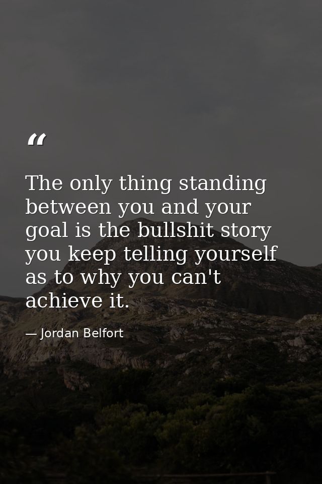 The only thing standing between you and your goal is the bullshit story you keep telling yourself as to why you can't ac — Jordan Belfort