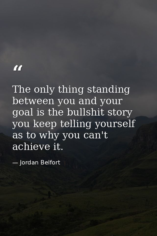 The only thing standing between you and your goal is the bullshit story you keep telling yourself as to why you can't ac — Jordan Belfort