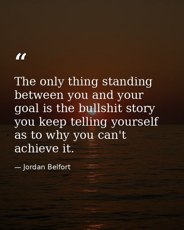 The only thing standing between you and your goal is the bullshit story you keep telling yourself as to why you can't ac — Jordan Belfort