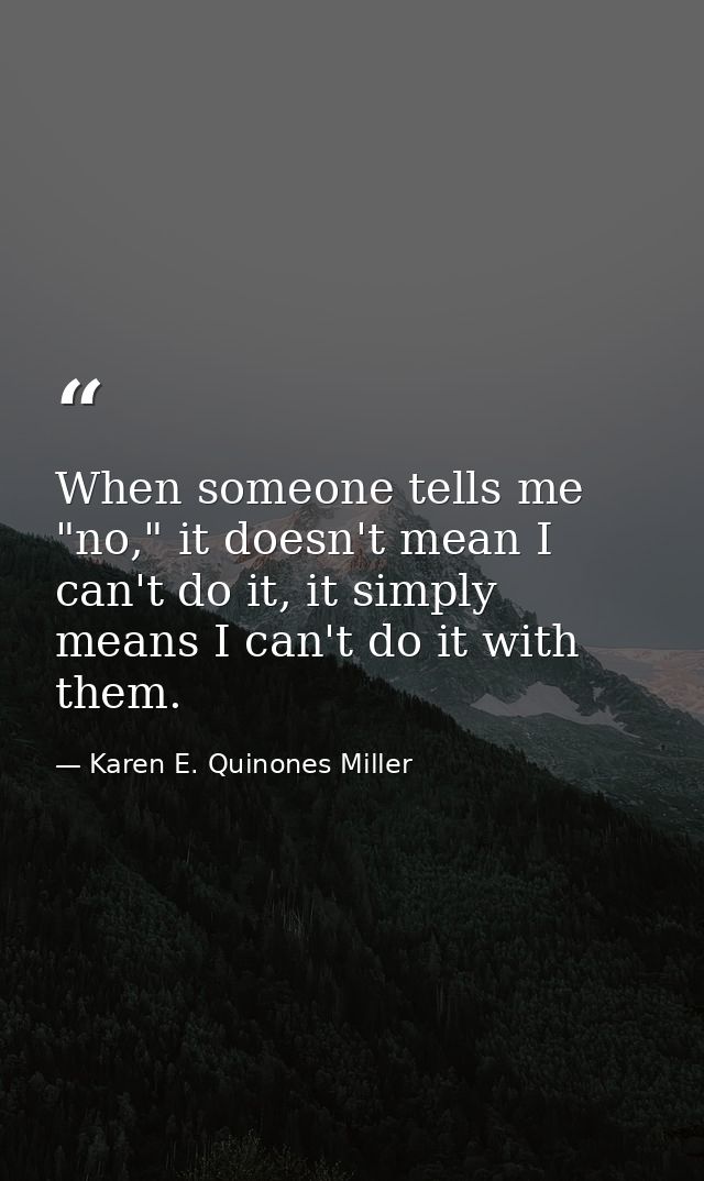 When someone tells me "no," it doesn't mean I can't do it, it simply means I can't do it with them. — Karen E. Quinones Miller