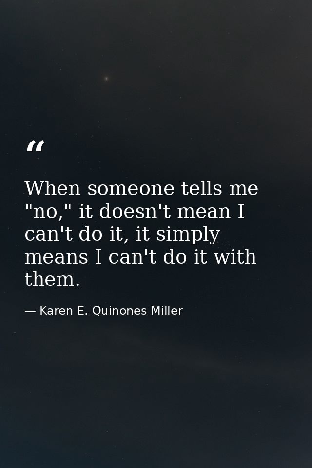 When someone tells me "no," it doesn't mean I can't do it, it simply means I can't do it with them. — Karen E. Quinones Miller