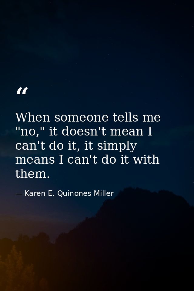 When someone tells me "no," it doesn't mean I can't do it, it simply means I can't do it with them. — Karen E. Quinones Miller