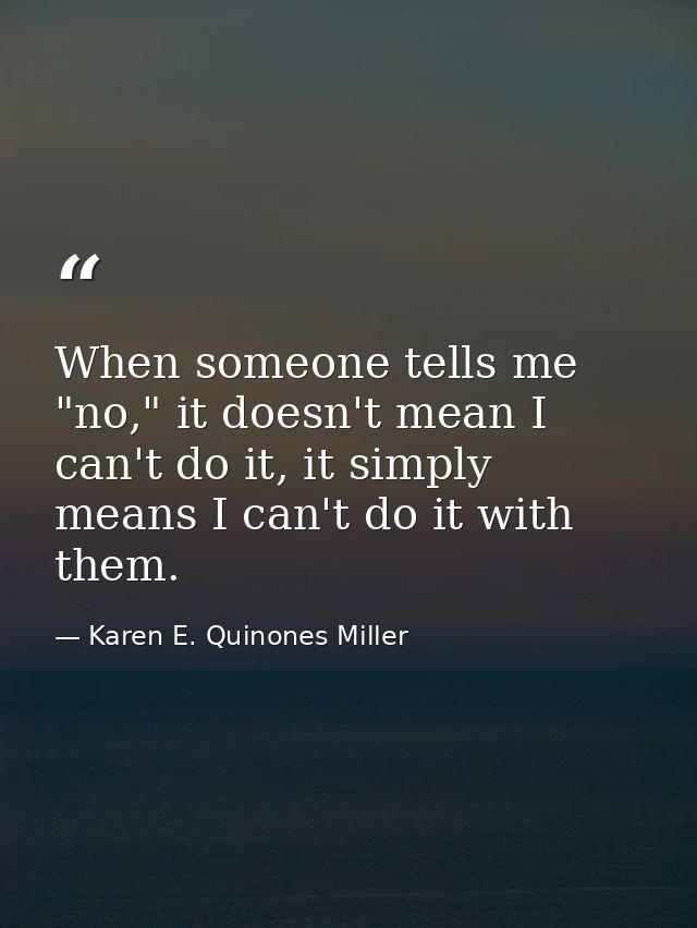 When someone tells me "no," it doesn't mean I can't do it, it simply means I can't do it with them. — Karen E. Quinones Miller