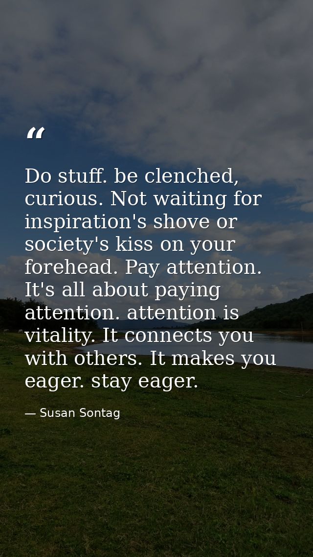 Do stuff. be clenched, curious. Not waiting for inspiration's shove or society's kiss on your forehead. Pay attention. I — Susan Sontag
