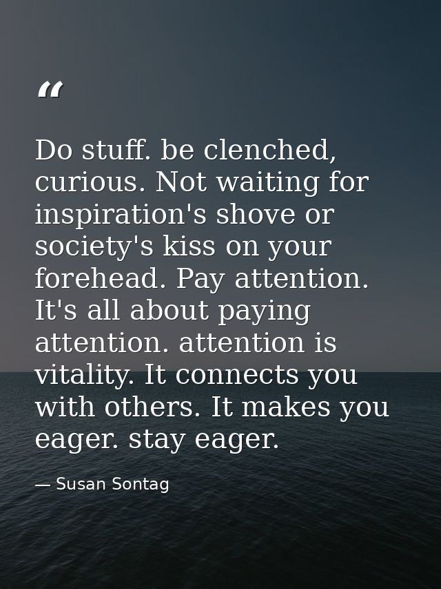 Do stuff. be clenched, curious. Not waiting for inspiration's shove or society's kiss on your forehead. Pay attention. I — Susan Sontag