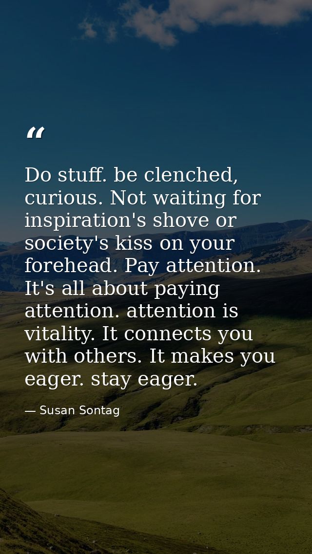 Do stuff. be clenched, curious. Not waiting for inspiration's shove or society's kiss on your forehead. Pay attention. I — Susan Sontag
