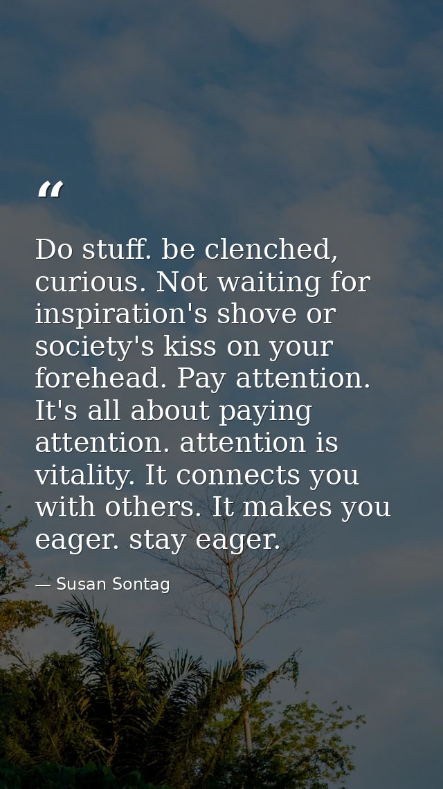 Do stuff. be clenched, curious. Not waiting for inspiration's shove or society's kiss on your forehead. Pay attention. I — Susan Sontag