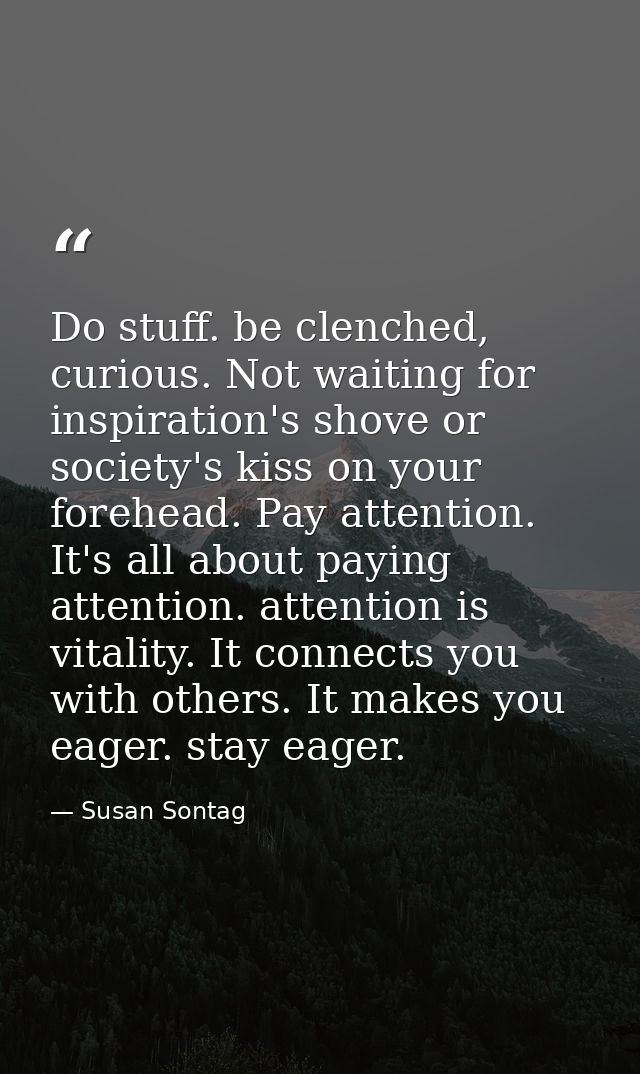 Do stuff. be clenched, curious. Not waiting for inspiration's shove or society's kiss on your forehead. Pay attention. I — Susan Sontag
