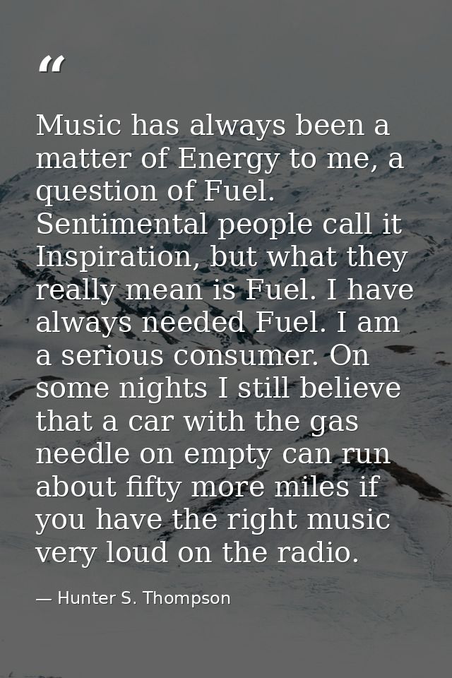 Music has always been a matter of Energy to me, a question of Fuel. Sentimental people call it Inspiration, but what the — Hunter S. Thompson