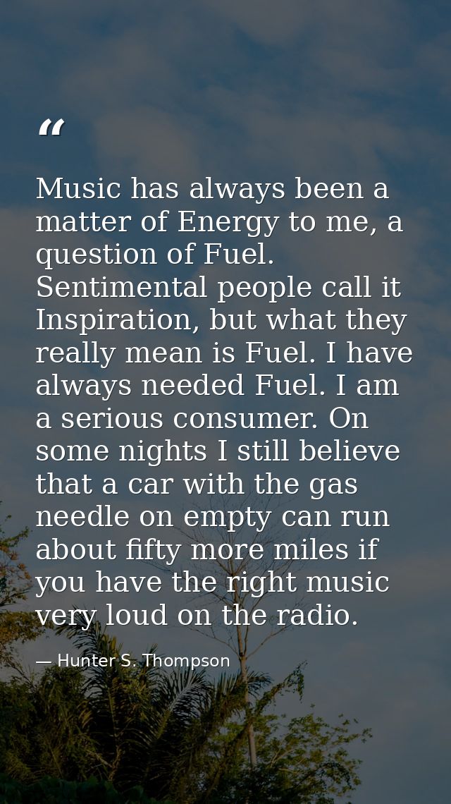 Music has always been a matter of Energy to me, a question of Fuel. Sentimental people call it Inspiration, but what the — Hunter S. Thompson