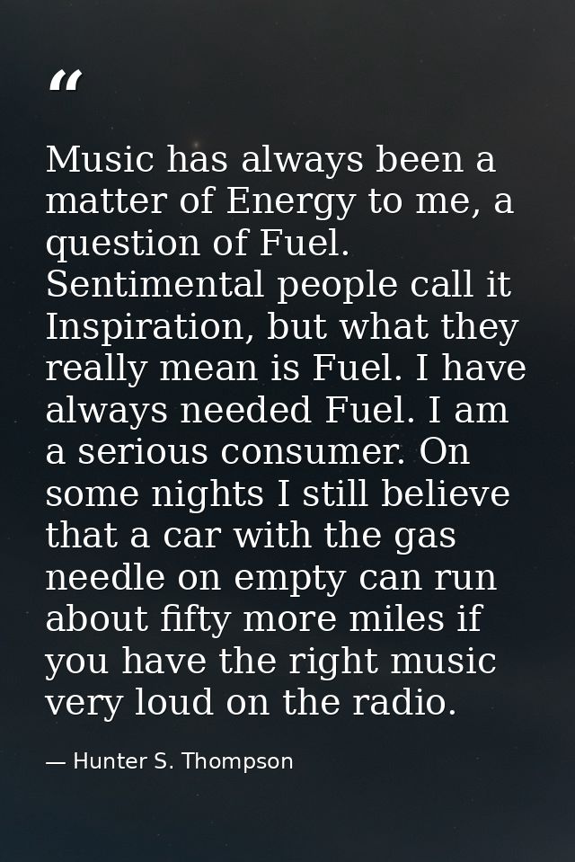 Music has always been a matter of Energy to me, a question of Fuel. Sentimental people call it Inspiration, but what the — Hunter S. Thompson