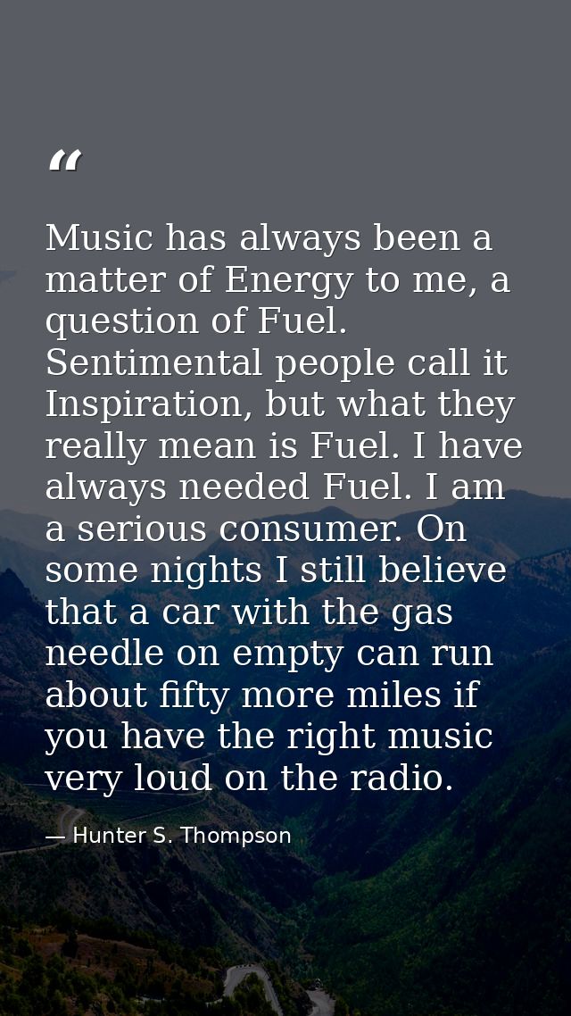 Music has always been a matter of Energy to me, a question of Fuel. Sentimental people call it Inspiration, but what the — Hunter S. Thompson