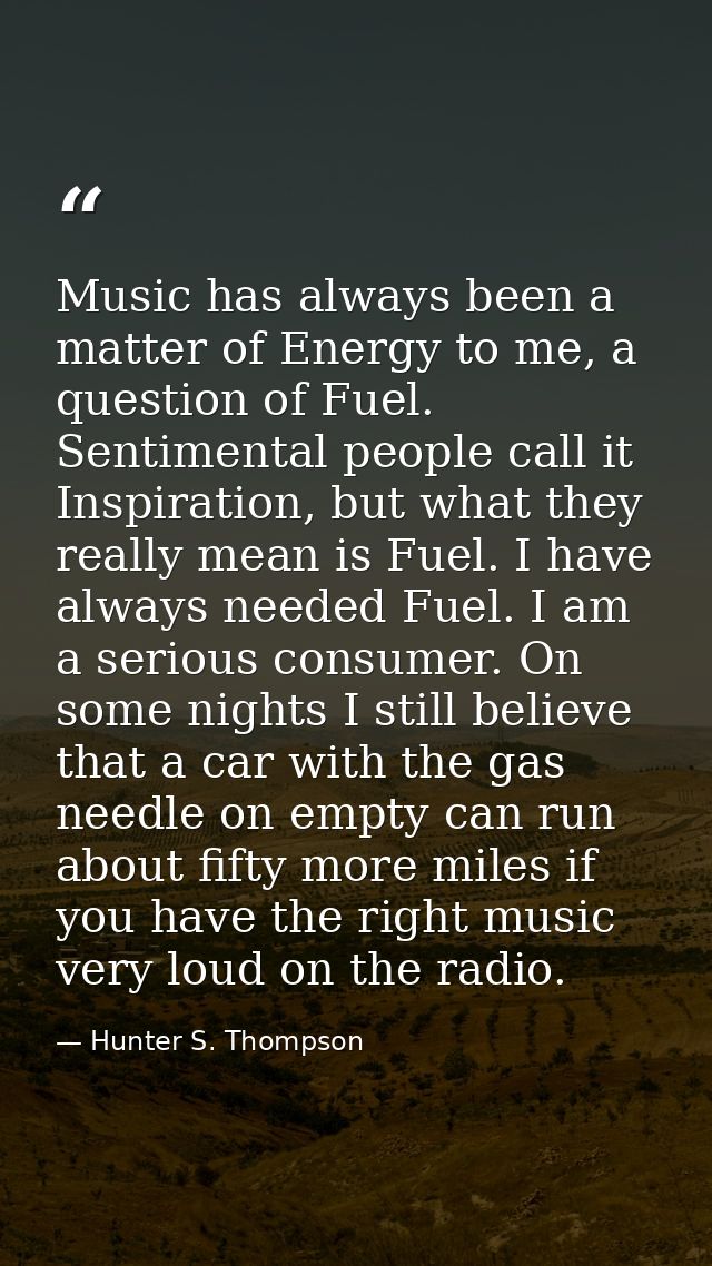 Music has always been a matter of Energy to me, a question of Fuel. Sentimental people call it Inspiration, but what the — Hunter S. Thompson