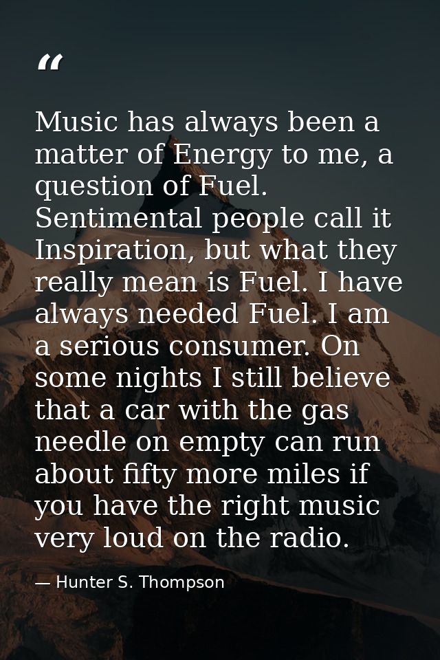 Music has always been a matter of Energy to me, a question of Fuel. Sentimental people call it Inspiration, but what the — Hunter S. Thompson