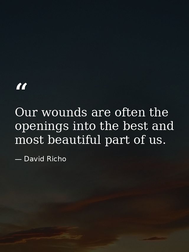 Our wounds are often the openings into the best and most beautiful part of us. — David Richo