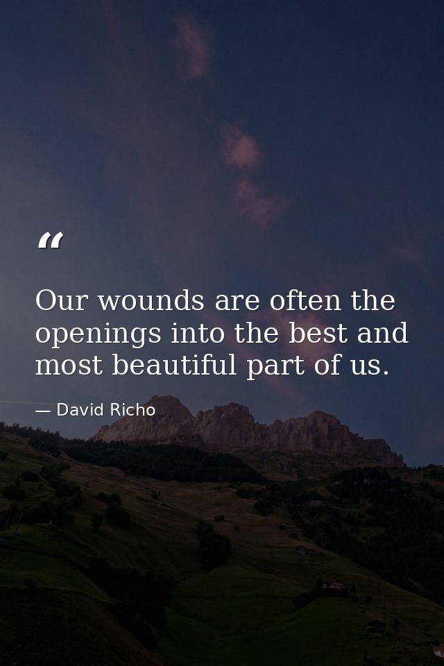 Our wounds are often the openings into the best and most beautiful part of us. — David Richo