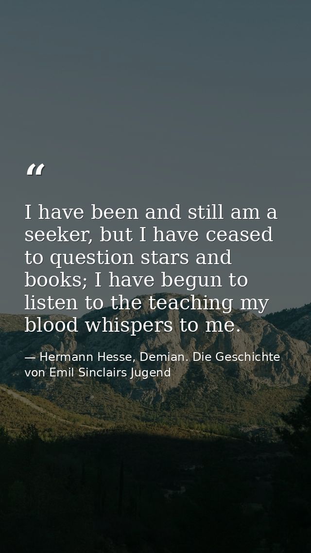 I have been and still am a seeker, but I have ceased to question stars and books; I have begun to listen to the teaching — Hermann Hesse, Demian. Die Geschichte von Emil Sinclairs Jugend