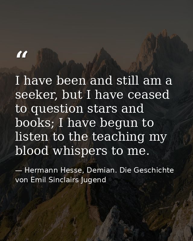 I have been and still am a seeker, but I have ceased to question stars and books; I have begun to listen to the teaching — Hermann Hesse, Demian. Die Geschichte von Emil Sinclairs Jugend
